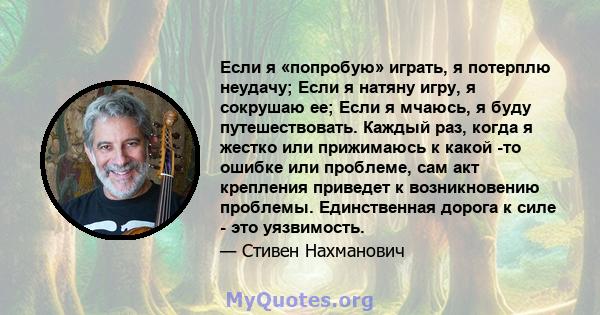 Если я «попробую» играть, я потерплю неудачу; Если я натяну игру, я сокрушаю ее; Если я мчаюсь, я буду путешествовать. Каждый раз, когда я жестко или прижимаюсь к какой -то ошибке или проблеме, сам акт крепления