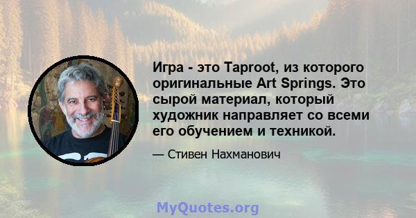 Игра - это Taproot, из которого оригинальные Art Springs. Это сырой материал, который художник направляет со всеми его обучением и техникой.