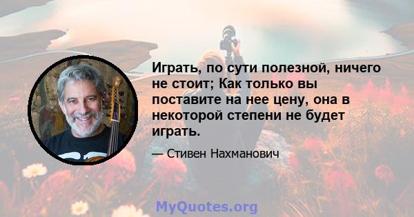 Играть, по сути полезной, ничего не стоит; Как только вы поставите на нее цену, она в некоторой степени не будет играть.