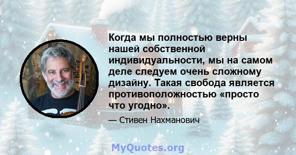 Когда мы полностью верны нашей собственной индивидуальности, мы на самом деле следуем очень сложному дизайну. Такая свобода является противоположностью «просто что угодно».