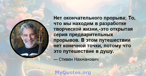 Нет окончательного прорыва; То, что мы находим в разработке творческой жизни,-это открытая серия предварительных прорывов. В этом путешествии нет конечной точки, потому что это путешествие в душу.