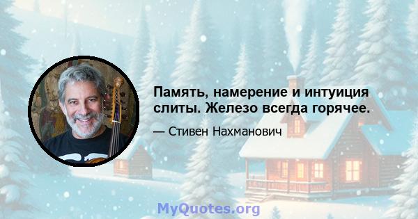 Память, намерение и интуиция слиты. Железо всегда горячее.