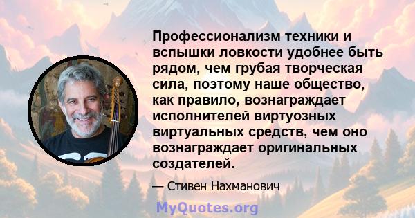 Профессионализм техники и вспышки ловкости удобнее быть рядом, чем грубая творческая сила, поэтому наше общество, как правило, вознаграждает исполнителей виртуозных виртуальных средств, чем оно вознаграждает