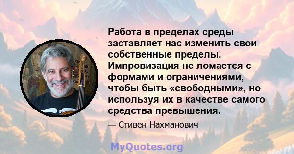 Работа в пределах среды заставляет нас изменить свои собственные пределы. Импровизация не ломается с формами и ограничениями, чтобы быть «свободными», но используя их в качестве самого средства превышения.