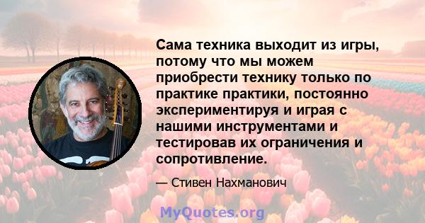 Сама техника выходит из игры, потому что мы можем приобрести технику только по практике практики, постоянно экспериментируя и играя с нашими инструментами и тестировав их ограничения и сопротивление.