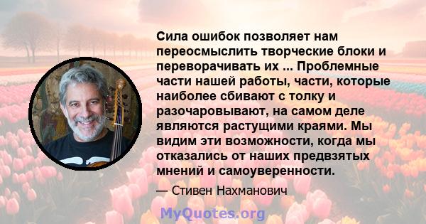 Сила ошибок позволяет нам переосмыслить творческие блоки и переворачивать их ... Проблемные части нашей работы, части, которые наиболее сбивают с толку и разочаровывают, на самом деле являются растущими краями. Мы видим 