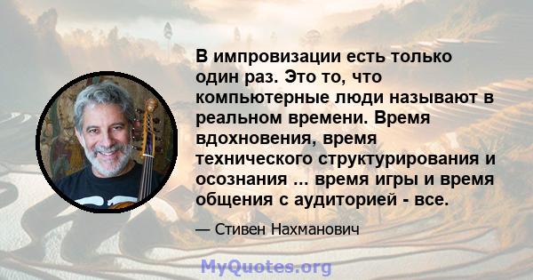 В импровизации есть только один раз. Это то, что компьютерные люди называют в реальном времени. Время вдохновения, время технического структурирования и осознания ... время игры и время общения с аудиторией - все.