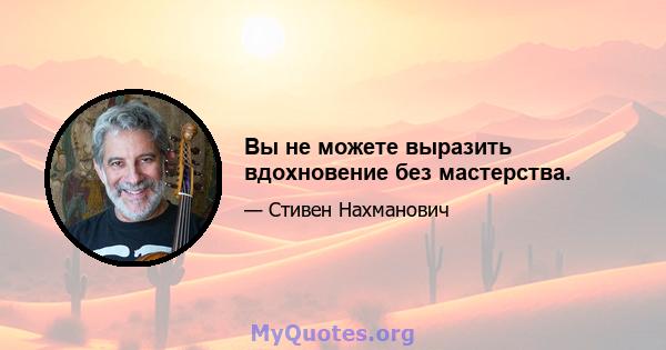 Вы не можете выразить вдохновение без мастерства.