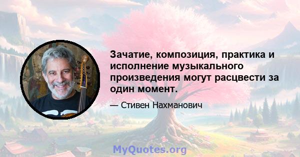 Зачатие, композиция, практика и исполнение музыкального произведения могут расцвести за один момент.