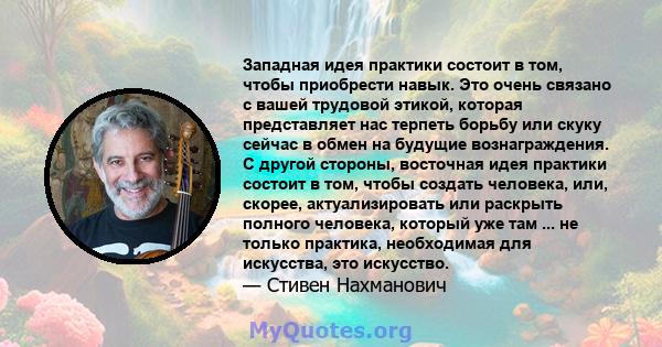 Западная идея практики состоит в том, чтобы приобрести навык. Это очень связано с вашей трудовой этикой, которая представляет нас терпеть борьбу или скуку сейчас в обмен на будущие вознаграждения. С другой стороны,