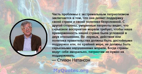 Часть проблемы с экстремальным патриотизмом заключается в том, что она делает поддержку своей стране и своей политике безусловной. С другой стороны, умеренные патриоты видят, что серьезное восприятие морали требует,