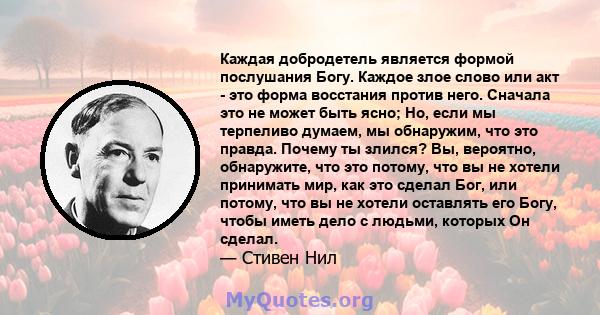 Каждая добродетель является формой послушания Богу. Каждое злое слово или акт - это форма восстания против него. Сначала это не может быть ясно; Но, если мы терпеливо думаем, мы обнаружим, что это правда. Почему ты