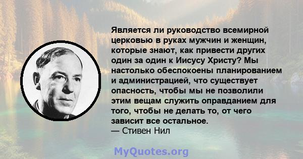 Является ли руководство всемирной церковью в руках мужчин и женщин, которые знают, как привести других один за один к Иисусу Христу? Мы настолько обеспокоены планированием и администрацией, что существует опасность,