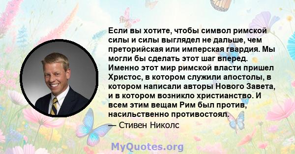 Если вы хотите, чтобы символ римской силы и силы выглядел не дальше, чем преторийская или имперская гвардия. Мы могли бы сделать этот шаг вперед. Именно этот мир римской власти пришел Христос, в котором служили