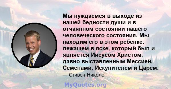 Мы нуждаемся в выходе из нашей бедности души и в отчаянном состоянии нашего человеческого состояния. Мы находим его в этом ребенке, лежащем в яске, который был и является Иисусом Христом, давно выставленным Мессией,