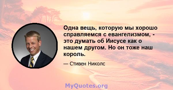 Одна вещь, которую мы хорошо справляемся с евангелизмом, - это думать об Иисусе как о нашем другом. Но он тоже наш король.