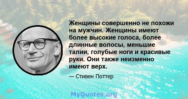 Женщины совершенно не похожи на мужчин. Женщины имеют более высокие голоса, более длинные волосы, меньшие талии, голубые ноги и красивые руки. Они также неизменно имеют верх.