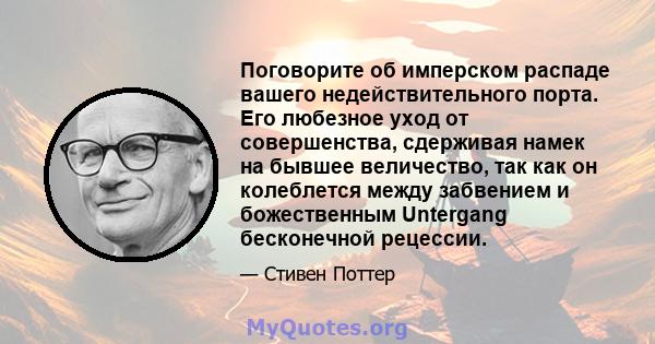 Поговорите об имперском распаде вашего недействительного порта. Его любезное уход от совершенства, сдерживая намек на бывшее величество, так как он колеблется между забвением и божественным Untergang бесконечной