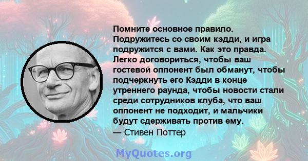 Помните основное правило. Подружитесь со своим кэдди, и игра подружится с вами. Как это правда. Легко договориться, чтобы ваш гостевой оппонент был обманут, чтобы подчеркнуть его Кэдди в конце утреннего раунда, чтобы