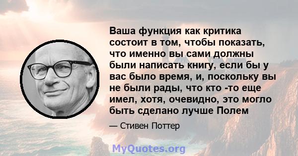 Ваша функция как критика состоит в том, чтобы показать, что именно вы сами должны были написать книгу, если бы у вас было время, и, поскольку вы не были рады, что кто -то еще имел, хотя, очевидно, это могло быть сделано 