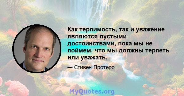 Как терпимость, так и уважение являются пустыми достоинствами, пока мы не поймем, что мы должны терпеть или уважать.