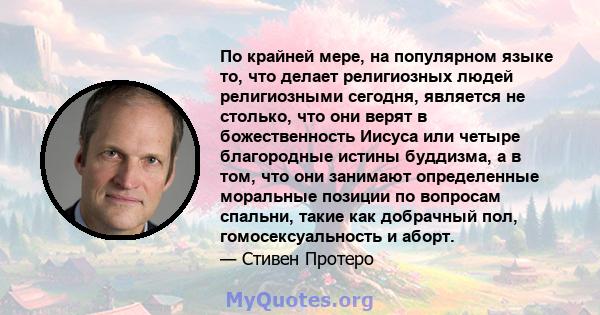 По крайней мере, на популярном языке то, что делает религиозных людей религиозными сегодня, является не столько, что они верят в божественность Иисуса или четыре благородные истины буддизма, а в том, что они занимают