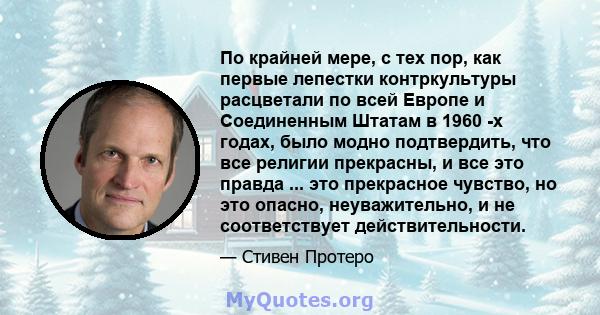 По крайней мере, с тех пор, как первые лепестки контркультуры расцветали по всей Европе и Соединенным Штатам в 1960 -х годах, было модно подтвердить, что все религии прекрасны, и все это правда ... это прекрасное