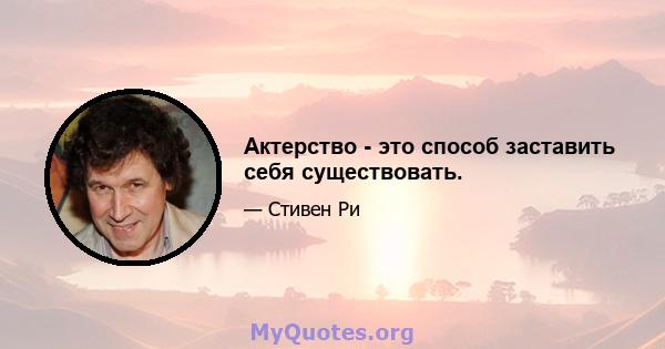 Актерство - это способ заставить себя существовать.