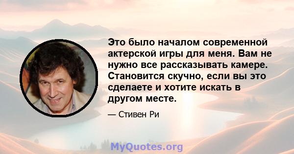 Это было началом современной актерской игры для меня. Вам не нужно все рассказывать камере. Становится скучно, если вы это сделаете и хотите искать в другом месте.