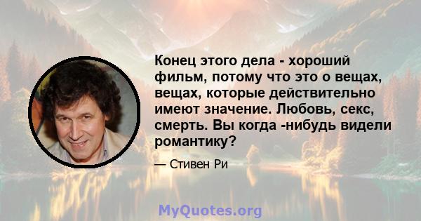 Конец этого дела - хороший фильм, потому что это о вещах, вещах, которые действительно имеют значение. Любовь, секс, смерть. Вы когда -нибудь видели романтику?