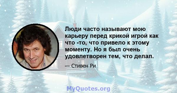 Люди часто называют мою карьеру перед крикой игрой как что -то, что привело к этому моменту. Но я был очень удовлетворен тем, что делал.