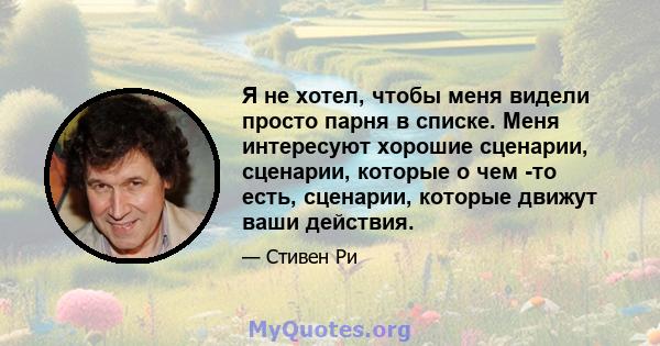 Я не хотел, чтобы меня видели просто парня в списке. Меня интересуют хорошие сценарии, сценарии, которые о чем -то есть, сценарии, которые движут ваши действия.