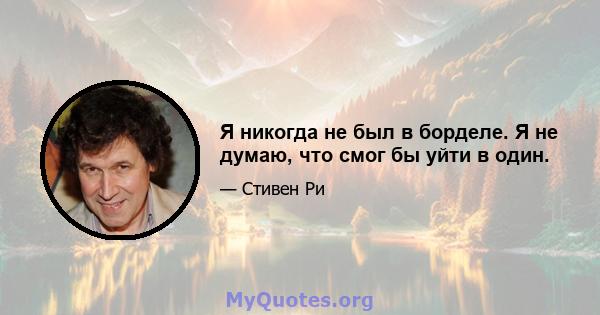 Я никогда не был в борделе. Я не думаю, что смог бы уйти в один.