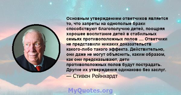 Основным утверждением ответчиков является то, что запреты на однополые браки способствуют благополучию детей, поощряя хорошее воспитание детей в стабильных семьях противоположных полов .... Ответчики не представили