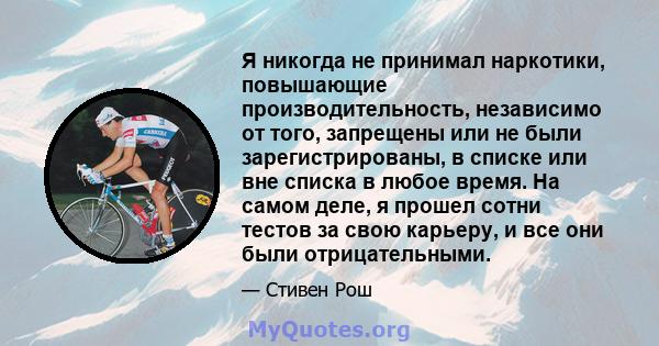 Я никогда не принимал наркотики, повышающие производительность, независимо от того, запрещены или не были зарегистрированы, в списке или вне списка в любое время. На самом деле, я прошел сотни тестов за свою карьеру, и