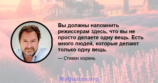 Вы должны напомнить режиссерам здесь, что вы не просто делаете одну вещь. Есть много людей, которые делают только одну вещь.