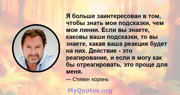 Я больше заинтересован в том, чтобы знать мои подсказки, чем мои линии. Если вы знаете, каковы ваши подсказки, то вы знаете, какая ваша реакция будет на них. Действие - это реагирование, и если я могу как бы