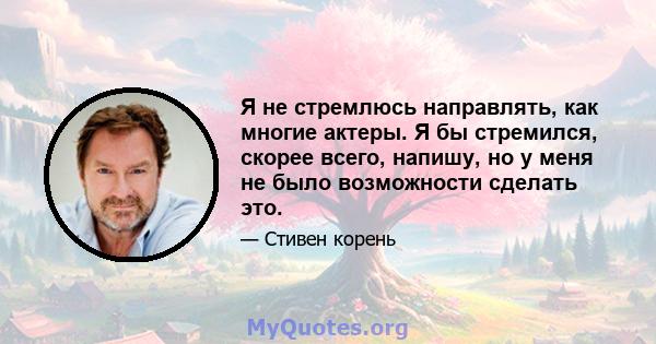 Я не стремлюсь направлять, как многие актеры. Я бы стремился, скорее всего, напишу, но у меня не было возможности сделать это.