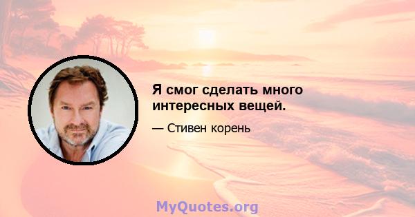 Я смог сделать много интересных вещей.