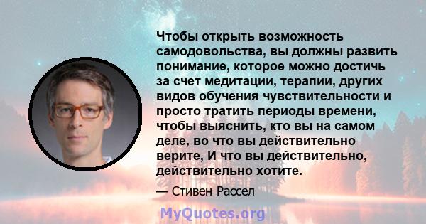 Чтобы открыть возможность самодовольства, вы должны развить понимание, которое можно достичь за счет медитации, терапии, других видов обучения чувствительности и просто тратить периоды времени, чтобы выяснить, кто вы на 