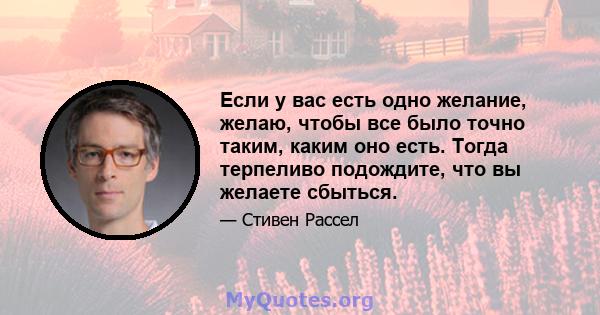 Если у вас есть одно желание, желаю, чтобы все было точно таким, каким оно есть. Тогда терпеливо подождите, что вы желаете сбыться.