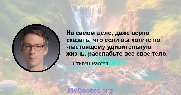 На самом деле, даже верно сказать, что если вы хотите по -настоящему удивительную жизнь, расслабьте все свое тело.