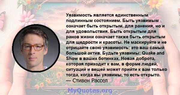 Уязвимость является единственным подлинным состоянием. Быть уязвимым означает быть открытым, для ранения, но и для удовольствия. Быть открытым для ранов жизни означает также быть открытым для щедрости и красоты. Не