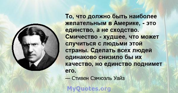 То, что должно быть наиболее желательным в Америке, - это единство, а не сходство. Смичество - худшее, что может случиться с людьми этой страны. Сделать всех людей одинаково снизило бы их качество, но единство поднимет