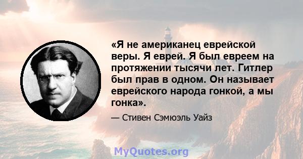 «Я не американец еврейской веры. Я еврей. Я был евреем на протяжении тысячи лет. Гитлер был прав в одном. Он называет еврейского народа гонкой, а мы гонка».