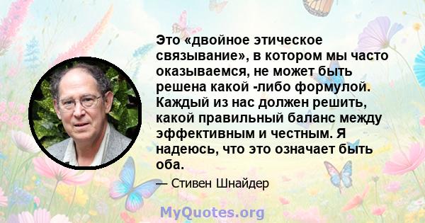 Это «двойное этическое связывание», в котором мы часто оказываемся, не может быть решена какой -либо формулой. Каждый из нас должен решить, какой правильный баланс между эффективным и честным. Я надеюсь, что это