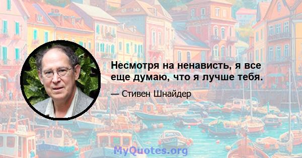 Несмотря на ненависть, я все еще думаю, что я лучше тебя.