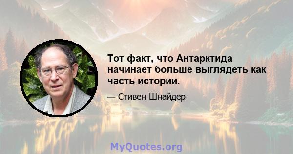 Тот факт, что Антарктида начинает больше выглядеть как часть истории.