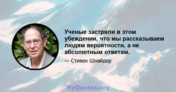 Ученые застряли в этом убеждении, что мы рассказываем людям вероятности, а не абсолютным ответам.