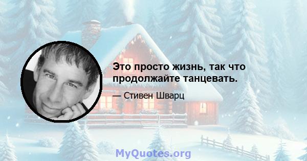 Это просто жизнь, так что продолжайте танцевать.